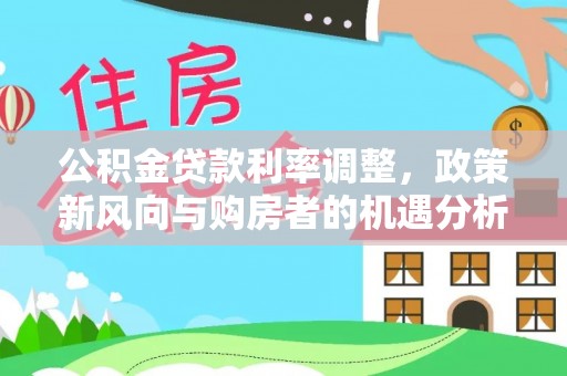 西乡塘公积金贷款利率调整，政策新风向与购房者的机遇分析