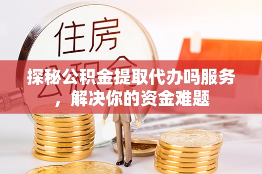 西乡塘探秘公积金提取代办吗服务，解决你的资金难题