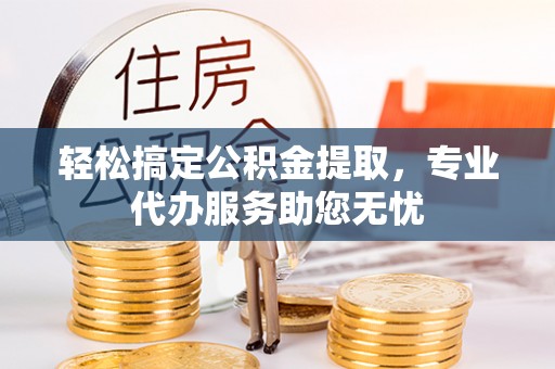 西乡塘轻松搞定公积金提取，专业代办服务助您无忧