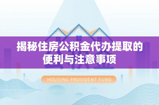 西乡塘揭秘住房公积金代办提取的便利与注意事项