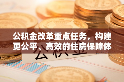 西乡塘公积金改革重点任务，构建更公平、高效的住房保障体系