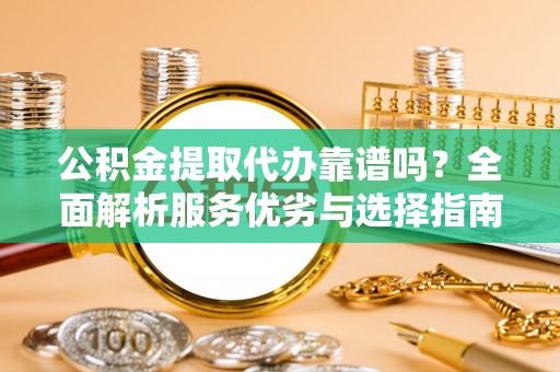西乡塘公积金提取代办靠谱吗？全面解析服务优劣与选择指南
