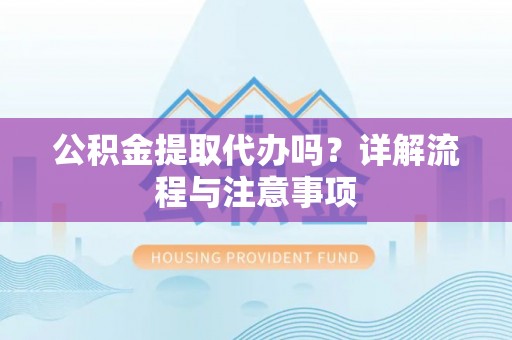 西乡塘公积金提取代办吗？详解流程与注意事项