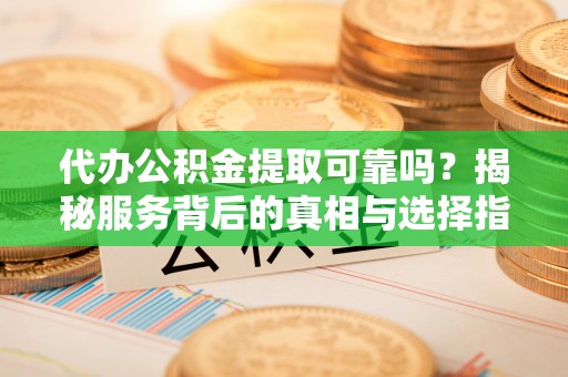 西乡塘代办公积金提取可靠吗？揭秘服务背后的真相与选择指南