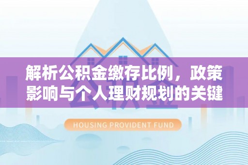 西乡塘解析公积金缴存比例，政策影响与个人理财规划的关键