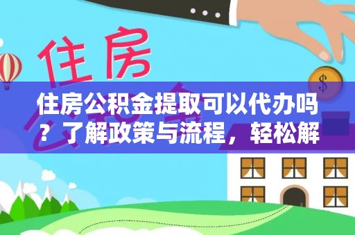 西乡塘住房公积金提取可以代办吗？了解政策与流程，轻松解决你的疑问
