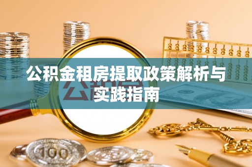 西乡塘公积金租房提取政策解析与实践指南