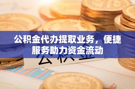 西乡塘公积金代办提取业务，便捷服务助力资金流动