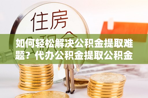 西乡塘如何轻松解决公积金提取难题？代办公积金提取公积金服务详解