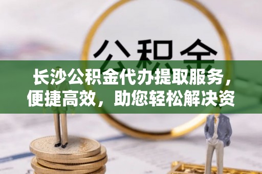 西乡塘长沙公积金代办提取服务，便捷高效，助您轻松解决资金需求