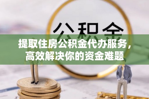 西乡塘提取住房公积金代办服务，高效解决你的资金难题