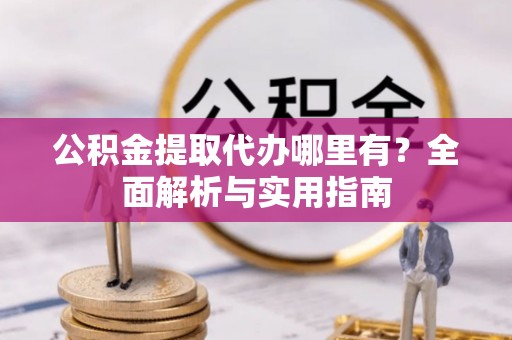 西乡塘公积金提取代办哪里有？全面解析与实用指南