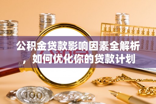 西乡塘公积金贷款影响因素全解析，如何优化你的贷款计划
