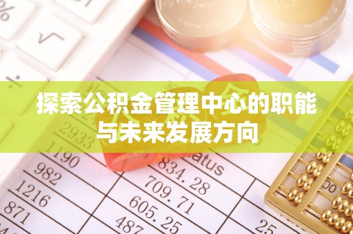 西乡塘探索公积金管理中心的职能与未来发展方向