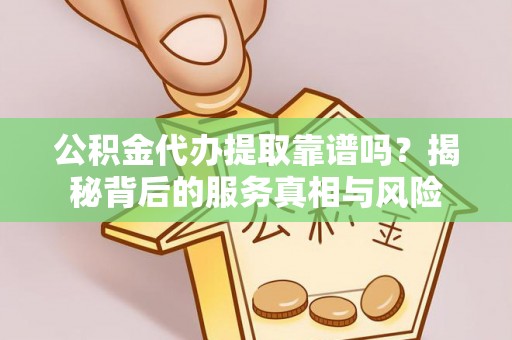 西乡塘公积金代办提取靠谱吗？揭秘背后的服务真相与风险