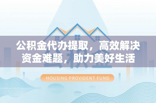 西乡塘公积金代办提取，高效解决资金难题，助力美好生活