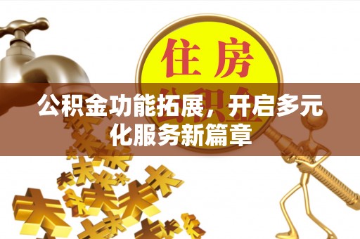 西乡塘公积金功能拓展，开启多元化服务新篇章