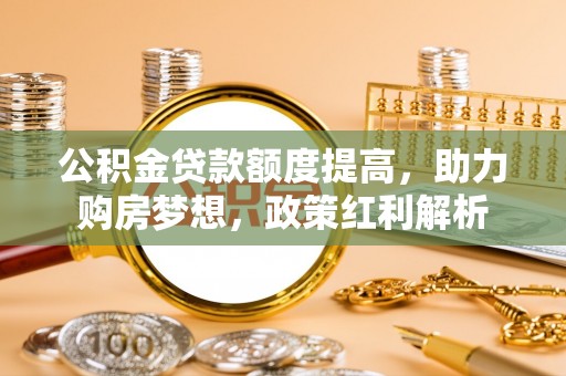 西乡塘公积金贷款额度提高，助力购房梦想，政策红利解析