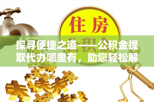 西乡塘探寻便捷之道——公积金提取代办哪里有，助您轻松解决资金难题