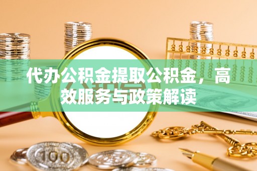 西乡塘代办公积金提取公积金，高效服务与政策解读