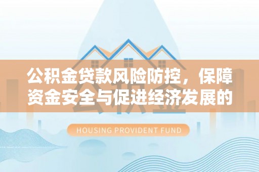 西乡塘公积金贷款风险防控，保障资金安全与促进经济发展的平衡之道