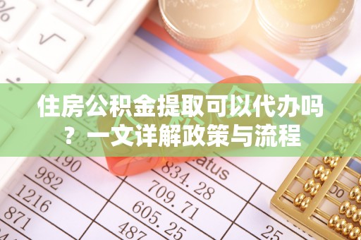 西乡塘住房公积金提取可以代办吗？一文详解政策与流程