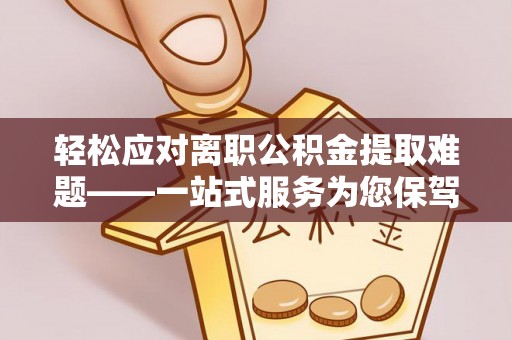 西乡塘轻松应对离职公积金提取难题——一站式服务为您保驾护航