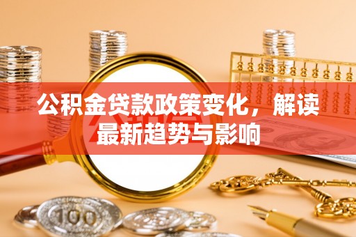 西乡塘公积金贷款政策变化，解读最新趋势与影响
