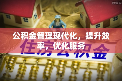 西乡塘公积金管理现代化，提升效率，优化服务