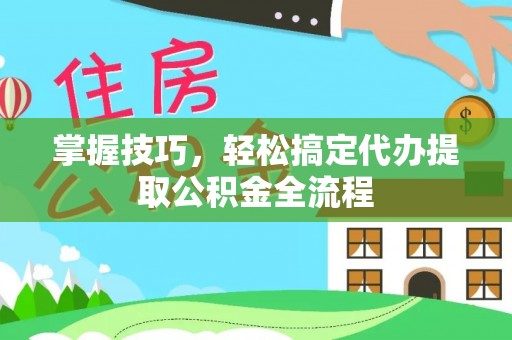西乡塘掌握技巧，轻松搞定代办提取公积金全流程
