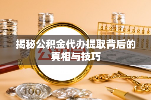 西乡塘揭秘公积金代办提取背后的真相与技巧