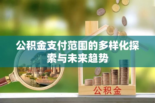 西乡塘公积金支付范围的多样化探索与未来趋势