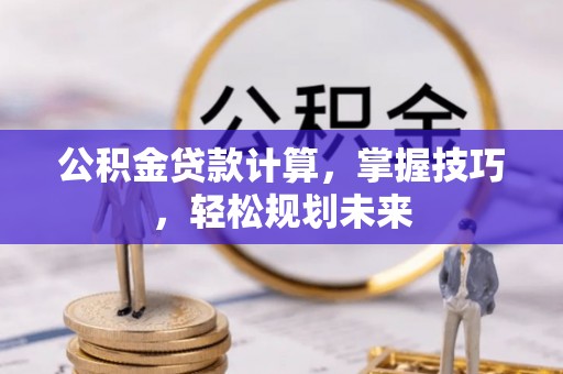 西乡塘公积金贷款计算，掌握技巧，轻松规划未来