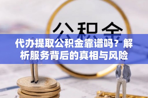 西乡塘代办提取公积金靠谱吗？解析服务背后的真相与风险