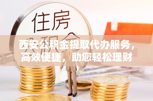 西乡塘西安公积金提取代办服务，高效便捷，助您轻松理财