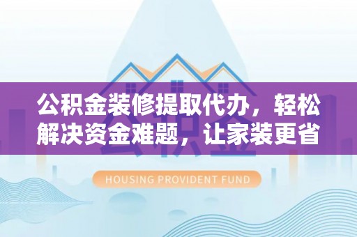 西乡塘公积金装修提取代办，轻松解决资金难题，让家装更省心