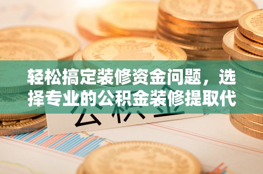 西乡塘轻松搞定装修资金问题，选择专业的公积金装修提取代办服务
