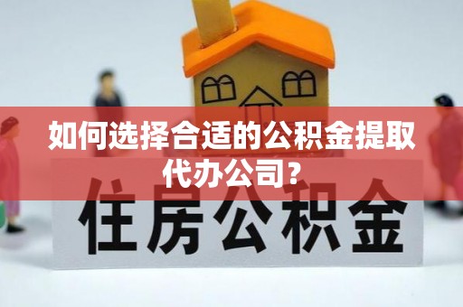 西乡塘如何选择合适的公积金提取代办公司？