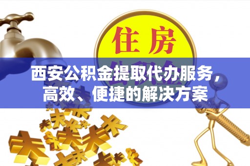 西乡塘西安公积金提取代办服务，高效、便捷的解决方案