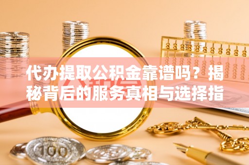 西乡塘代办提取公积金靠谱吗？揭秘背后的服务真相与选择指南