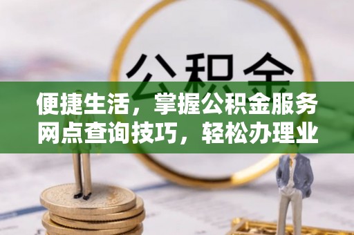 西乡塘便捷生活，掌握公积金服务网点查询技巧，轻松办理业务