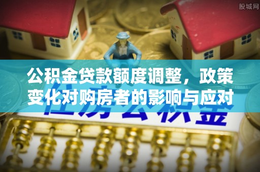 西乡塘公积金贷款额度调整，政策变化对购房者的影响与应对策略