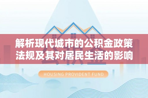 西乡塘解析现代城市的公积金政策法规及其对居民生活的影响
