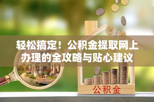 西乡塘轻松搞定！公积金提取网上办理的全攻略与贴心建议