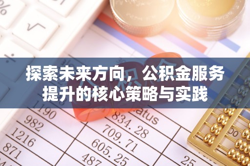 西乡塘探索未来方向，公积金服务提升的核心策略与实践