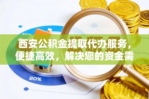西乡塘西安公积金提取代办服务，便捷高效，解决您的资金需求