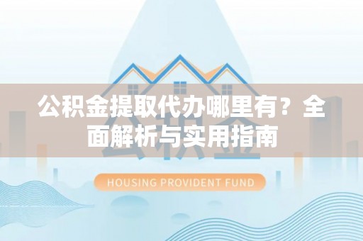 西乡塘公积金提取代办哪里有？全面解析与实用指南