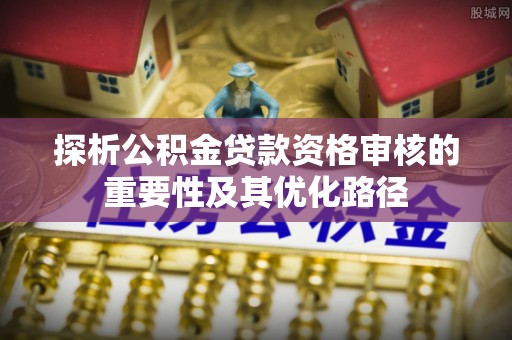 西乡塘探析公积金贷款资格审核的重要性及其优化路径