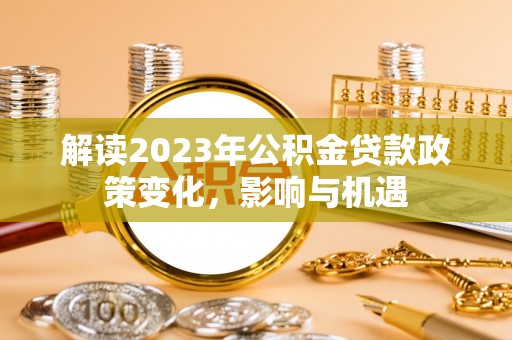 西乡塘解读2023年公积金贷款政策变化，影响与机遇
