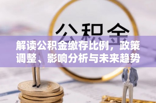 西乡塘解读公积金缴存比例，政策调整、影响分析与未来趋势